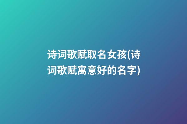 诗词歌赋取名女孩(诗词歌赋寓意好的名字)