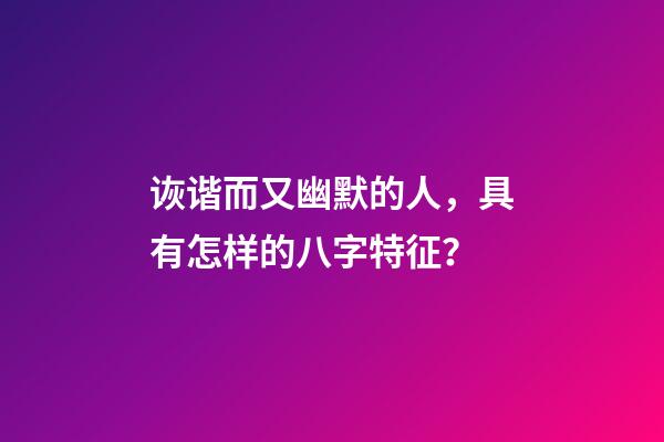 诙谐而又幽默的人，具有怎样的八字特征？