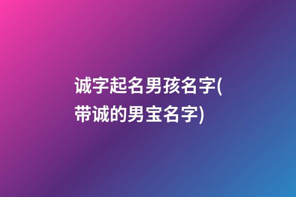 诚字起名男孩名字(带诚的男宝名字)