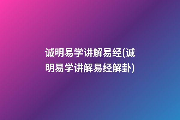 诚明易学讲解易经(诚明易学讲解易经解卦)