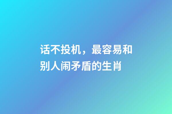 话不投机，最容易和别人闹矛盾的生肖