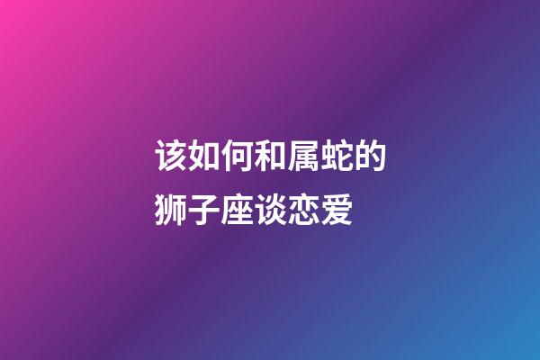 该如何和属蛇的狮子座谈恋爱-第1张-星座运势-玄机派