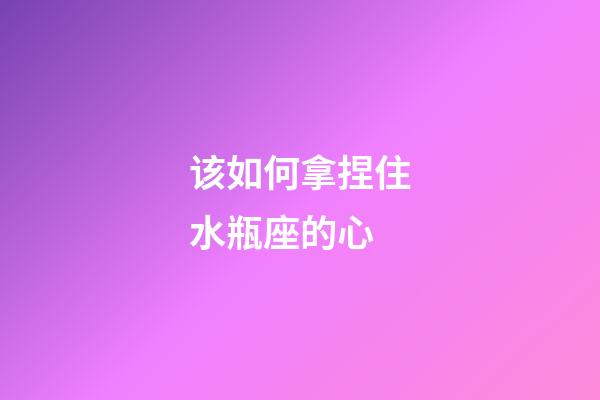 该如何拿捏住水瓶座的心-第1张-星座运势-玄机派