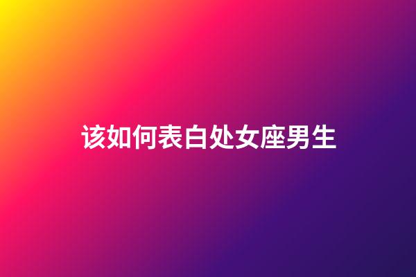 该如何表白处女座男生-第1张-星座运势-玄机派