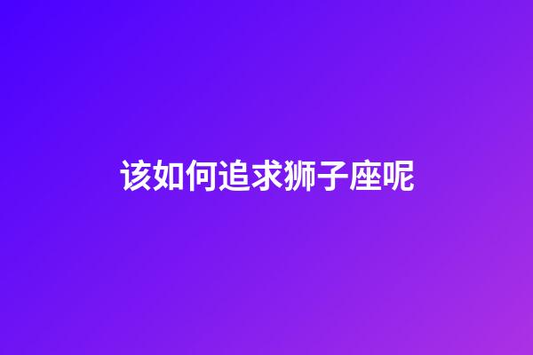 该如何追求狮子座呢-第1张-星座运势-玄机派