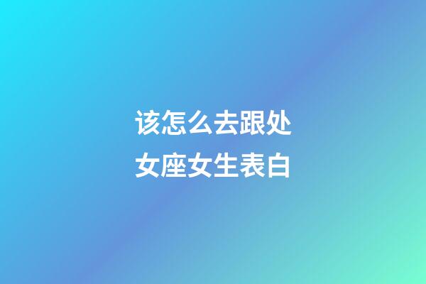 该怎么去跟处女座女生表白-第1张-星座运势-玄机派