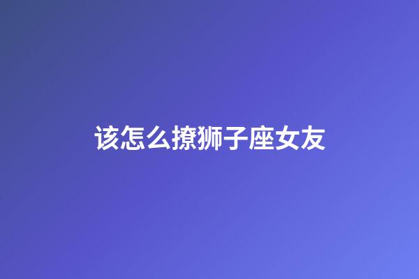 该怎么撩狮子座女友-第1张-星座运势-玄机派