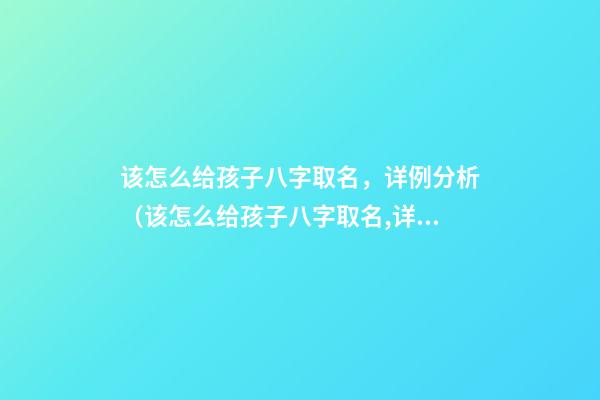该怎么给孩子八字取名，详例分析（该怎么给孩子八字取名,详例分析大全）