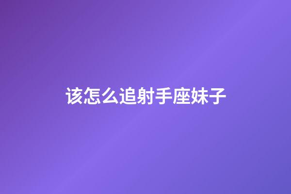 该怎么追射手座妹子-第1张-星座运势-玄机派