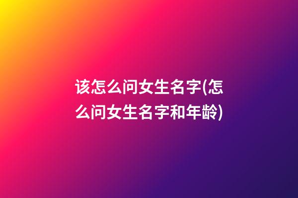 该怎么问女生名字(怎么问女生名字和年龄)