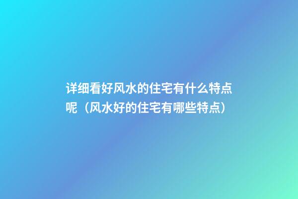 详细看好风水的住宅有什么特点呢（风水好的住宅有哪些特点）