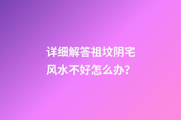 详细解答祖坟阴宅风水不好怎么办？