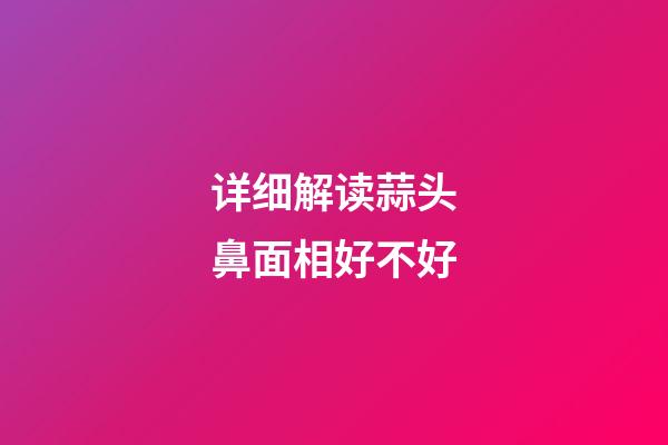 详细解读蒜头鼻面相好不好