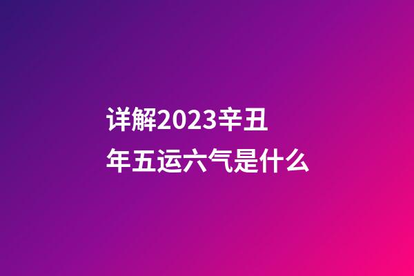 详解2023辛丑年五运六气是什么
