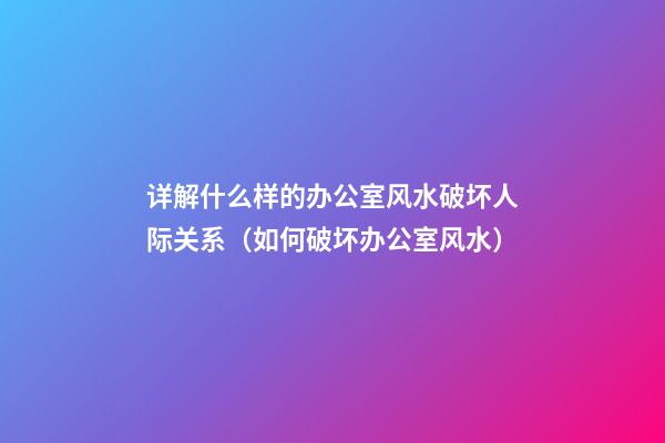 详解什么样的办公室风水破坏人际关系（如何破坏办公室风水）
