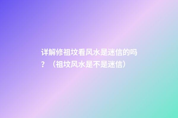 详解修祖坟看风水是迷信的吗？（祖坟风水是不是迷信）
