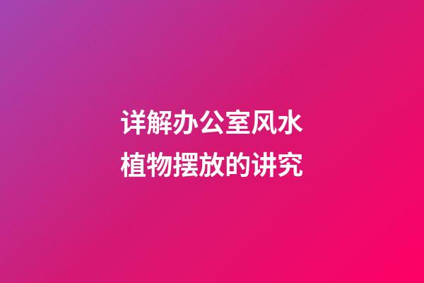 详解办公室风水植物摆放的讲究