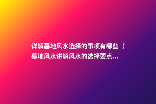 详解墓地风水选择的事项有哪些（墓地风水讲解风水的选择要点）