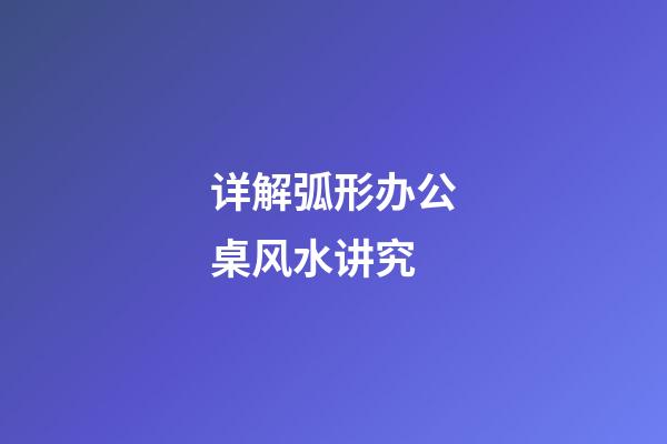 详解弧形办公桌风水讲究