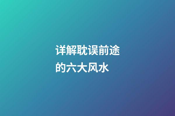 详解耽误前途的六大风水
