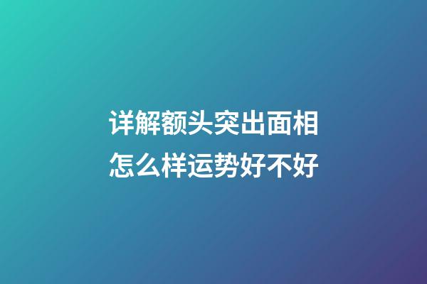 详解额头突出面相怎么样运势好不好