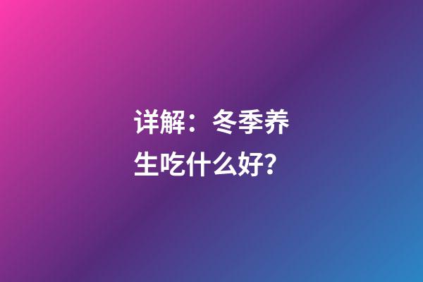 详解：冬季养生吃什么好？