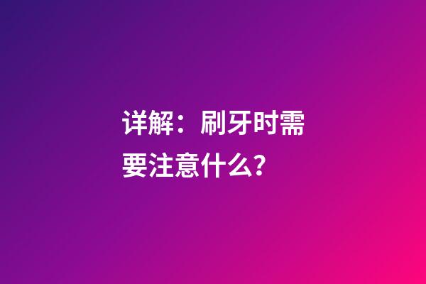 详解：刷牙时需要注意什么？