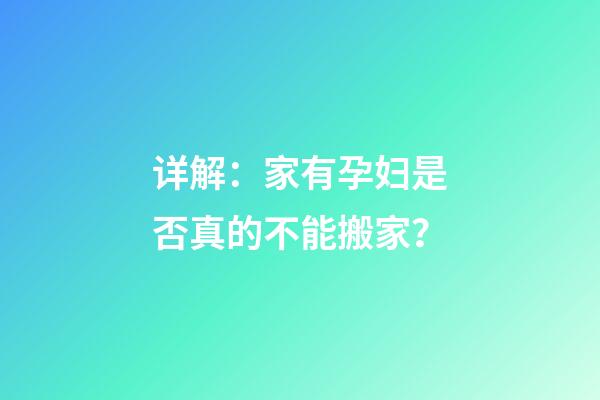 详解：家有孕妇是否真的不能搬家？