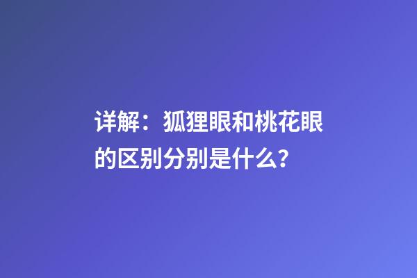 详解：狐狸眼和桃花眼的区别分别是什么？