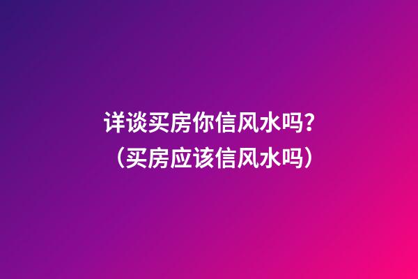详谈买房你信风水吗？（买房应该信风水吗）