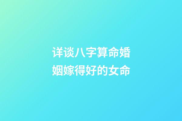 详谈八字算命婚姻嫁得好的女命