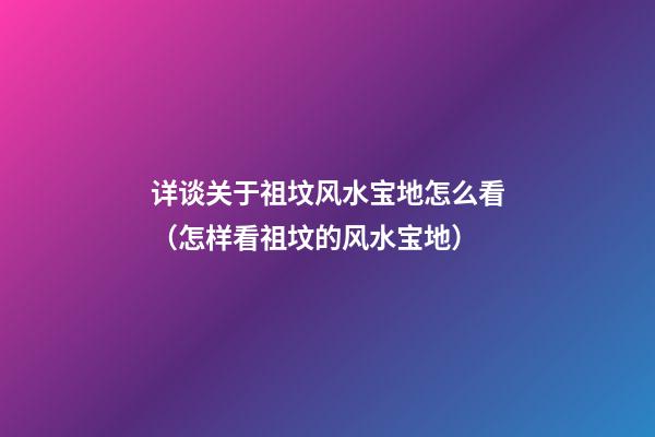 详谈关于祖坟风水宝地怎么看（怎样看祖坟的风水宝地）