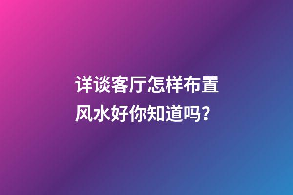 详谈客厅怎样布置风水好你知道吗？