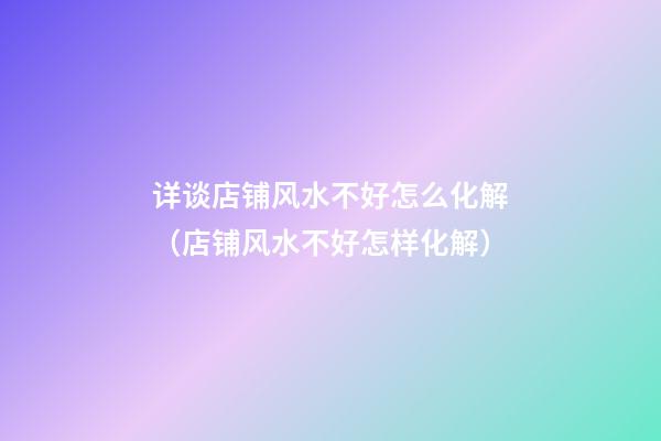 详谈店铺风水不好怎么化解（店铺风水不好怎样化解）