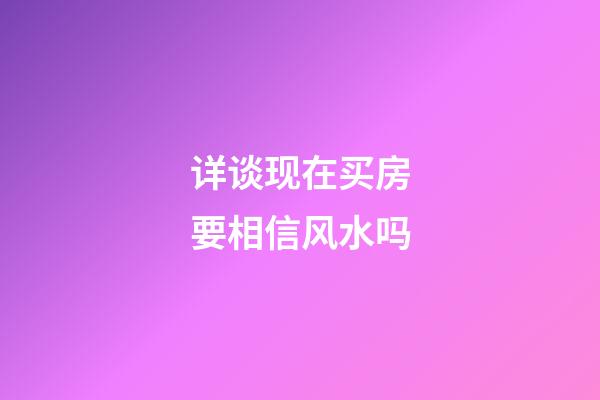 详谈现在买房要相信风水吗