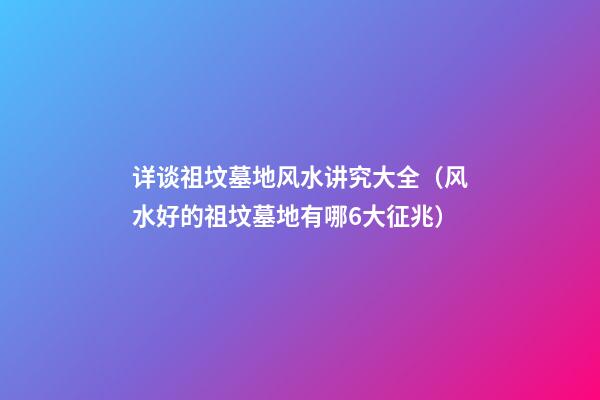 详谈祖坟墓地风水讲究大全（风水好的祖坟墓地有哪6大征兆）