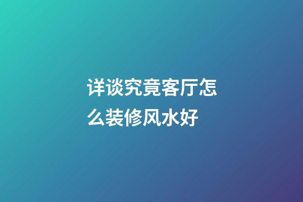 详谈究竟客厅怎么装修风水好