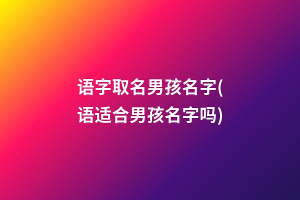 语字取名男孩名字(语适合男孩名字吗)