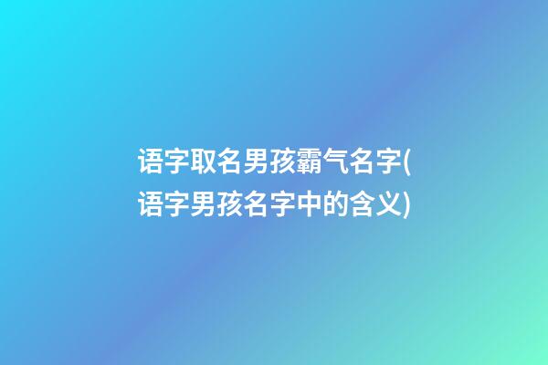 语字取名男孩霸气名字(语字男孩名字中的含义)