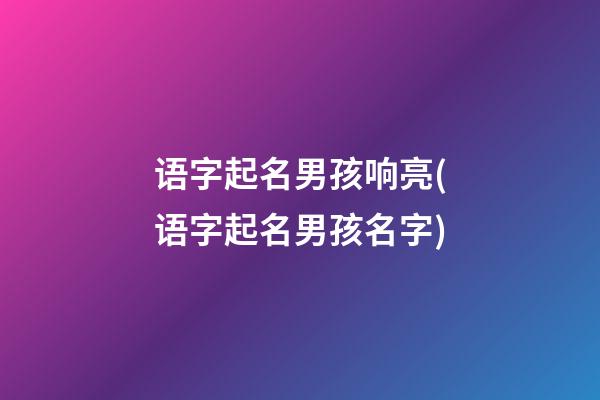 语字起名男孩响亮(语字起名男孩名字)