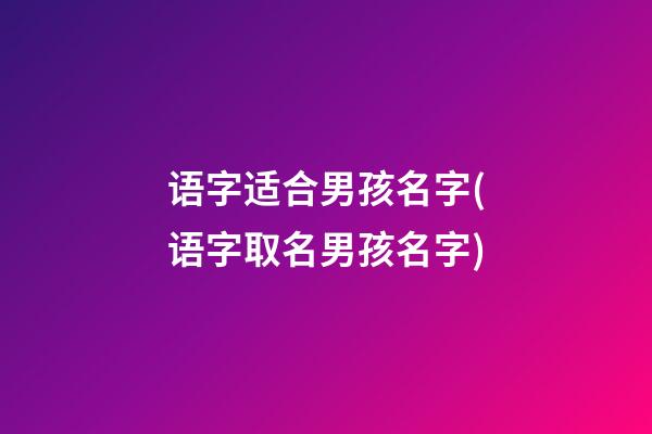 语字适合男孩名字(语字取名男孩名字)