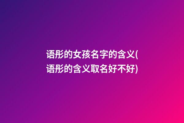 语彤的女孩名字的含义(语彤的含义取名好不好)