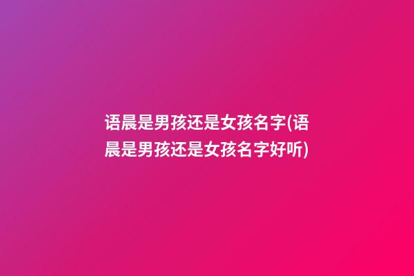 语晨是男孩还是女孩名字(语晨是男孩还是女孩名字好听)