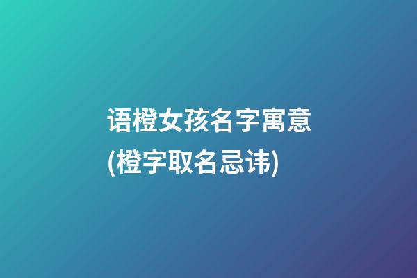 语橙女孩名字寓意(橙字取名忌讳)