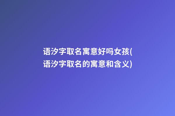 语汐字取名寓意好吗女孩(语汐字取名的寓意和含义)