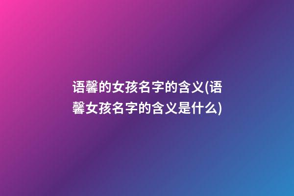 语馨的女孩名字的含义(语馨女孩名字的含义是什么)