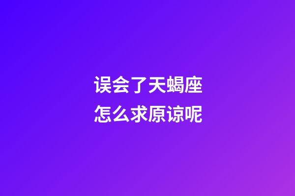 误会了天蝎座怎么求原谅呢-第1张-星座运势-玄机派