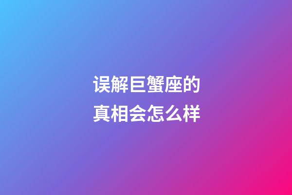 误解巨蟹座的真相会怎么样-第1张-星座运势-玄机派