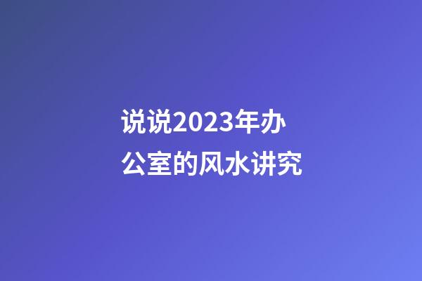 说说2023年办公室的风水讲究
