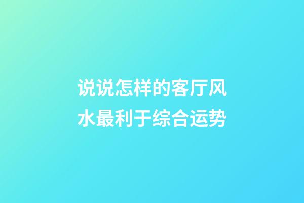 说说怎样的客厅风水最利于综合运势
